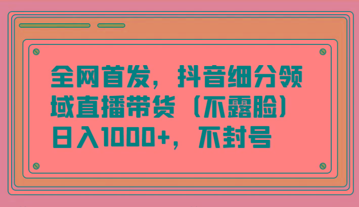 全网首发，抖音细分领域直播带货(不露脸)项目，日入1000+，不封号-网创论坛