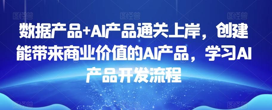 数据产品+AI产品通关上岸，创建能带来商业价值的AI产品，学习AI产品开发流程-网创论坛