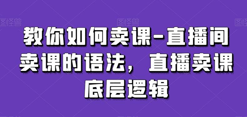 教你如何卖课-直播间卖课的语法，直播卖课底层逻辑-网创论坛