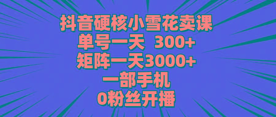 (9551期)抖音硬核小雪花卖课，单号一天300+，矩阵一天3000+，一部手机0粉丝开播-网创论坛