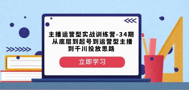 主播运营型实战训练营-第34期从底层到起号到运营型主播到千川投放思路-网创论坛