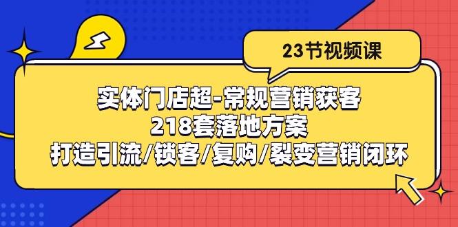 实体门店超-常规营销获客：218套落地方案/打造引流/锁客/复购/裂变营销-网创论坛